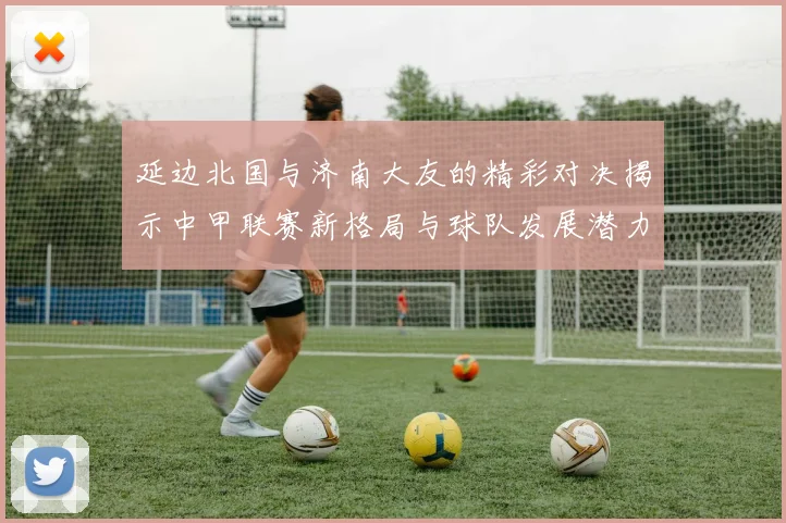 延边北国与济南大友的精彩对决揭示中甲联赛新格局与球队发展潜力