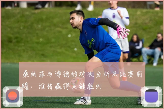 桑纳菲与博德的对决分析及比赛前瞻，谁将赢得关键胜利
