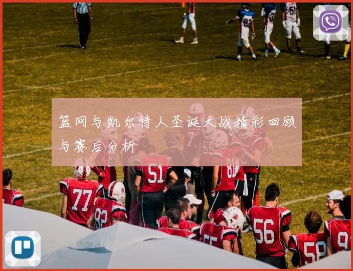 篮网与凯尔特人圣诞大战精彩回顾与赛后分析