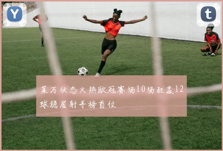 莱万状态火热欧冠赛场10场狂轰12球稳居射手榜首位