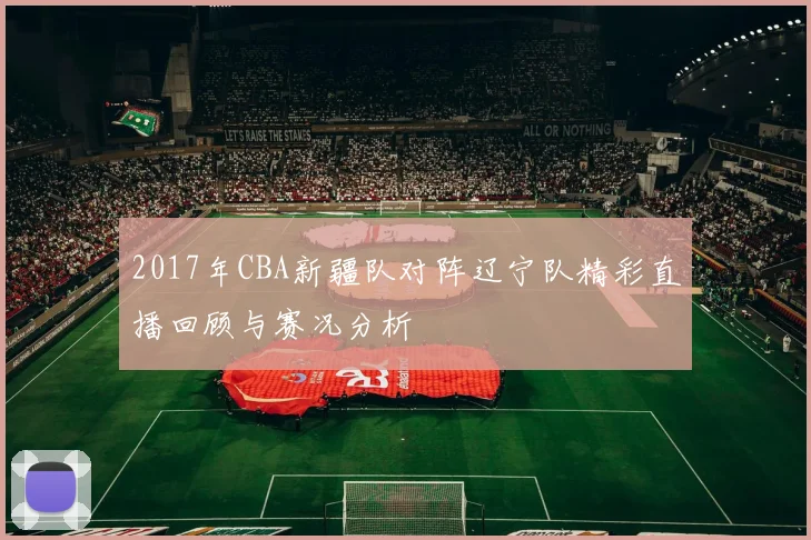 2017年CBA新疆队对阵辽宁队精彩直播回顾与赛况分析