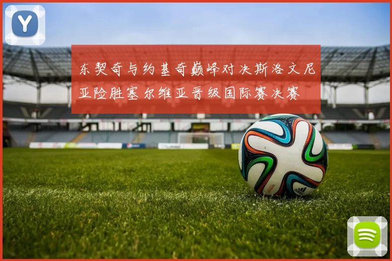 东契奇与约基奇巅峰对决斯洛文尼亚险胜塞尔维亚晋级国际赛决赛