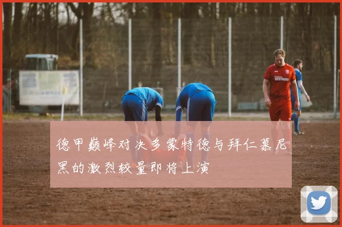 德甲巅峰对决多蒙特德与拜仁慕尼黑的激烈较量即将上演