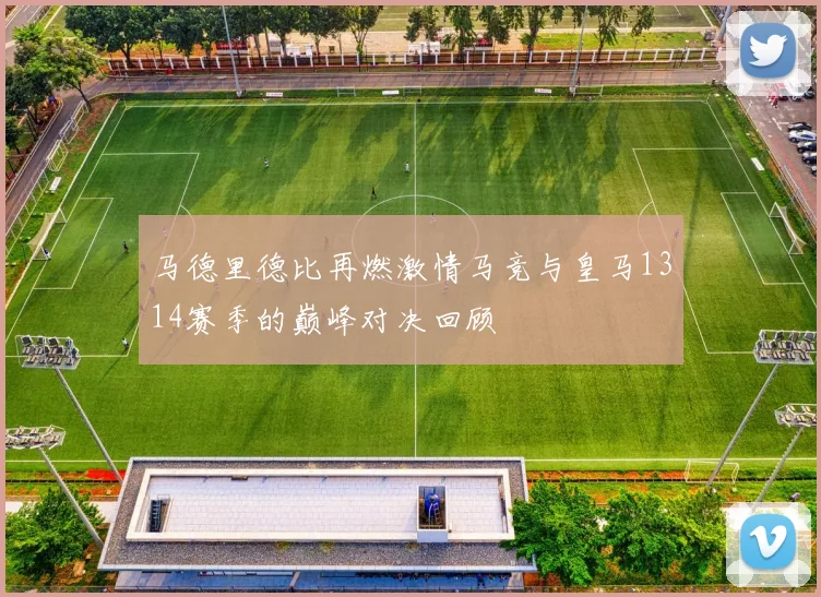马德里德比再燃激情马竞与皇马1314赛季的巅峰对决回顾