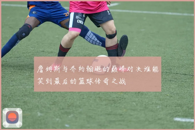 詹姆斯与乔约翰逊的巅峰对决谁能笑到最后的篮球传奇之战
