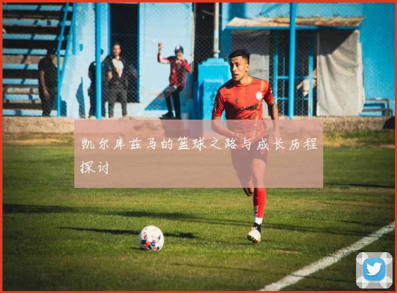 凯尔库兹马的篮球之路与成长历程探讨