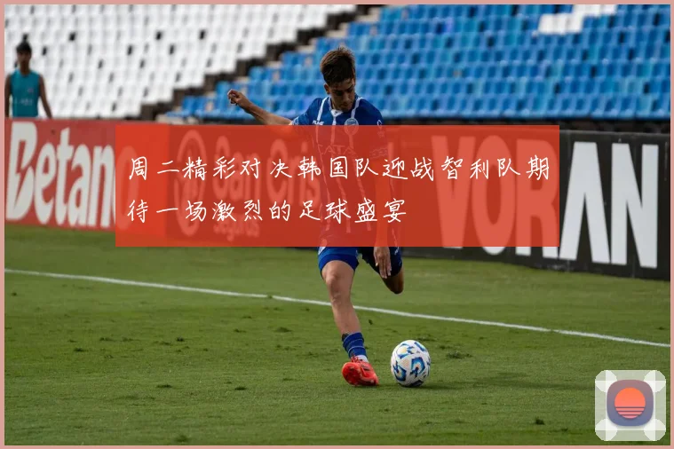周二精彩对决韩国队迎战智利队期待一场激烈的足球盛宴