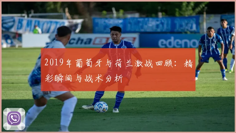 2019年葡萄牙与荷兰激战回顾：精彩瞬间与战术分析