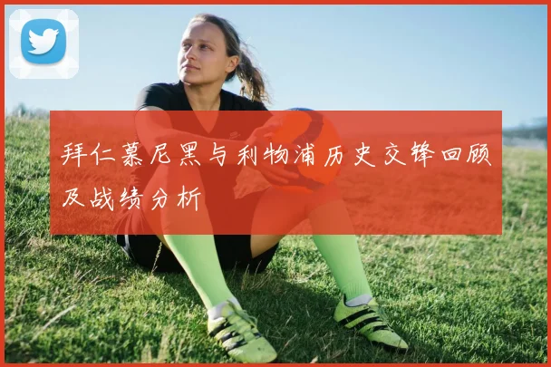 拜仁慕尼黑与利物浦历史交锋回顾及战绩分析