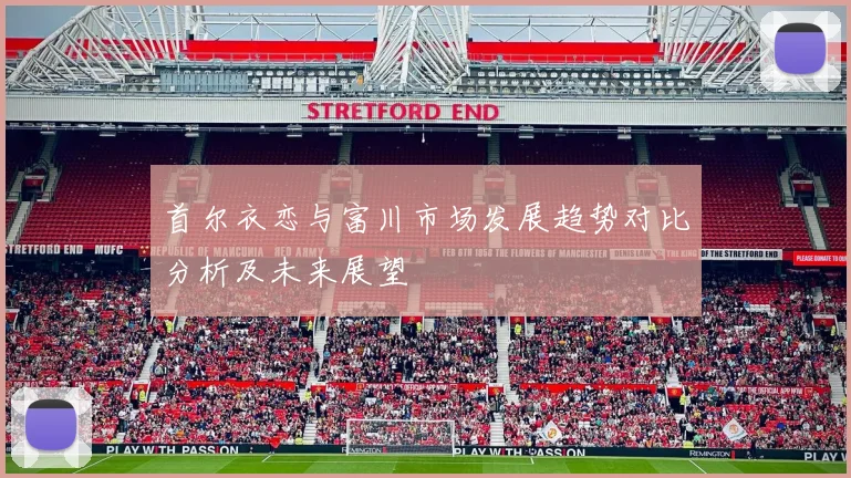 首尔衣恋与富川市场发展趋势对比分析及未来展望