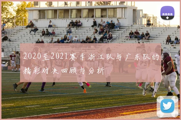 2020至2021赛季浙江队与广东队的精彩对决回顾与分析