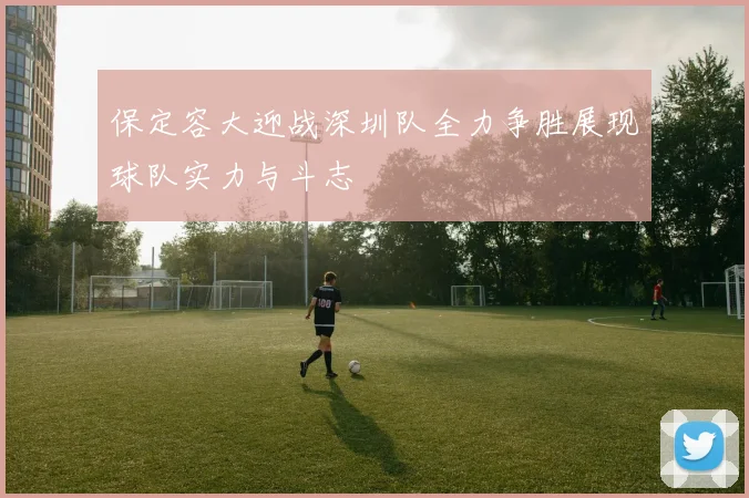 保定容大迎战深圳队全力争胜展现球队实力与斗志