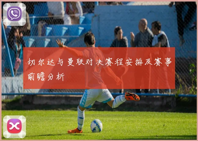 切尔达与曼联对决赛程安排及赛事前瞻分析