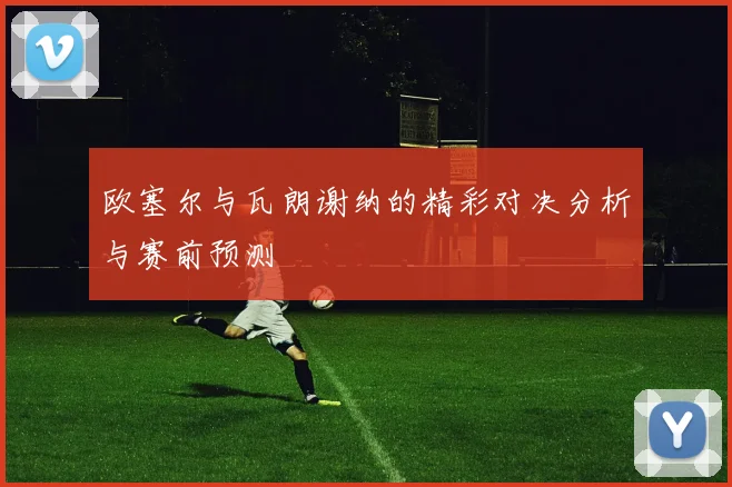 欧塞尔与瓦朗谢纳的精彩对决分析与赛前预测