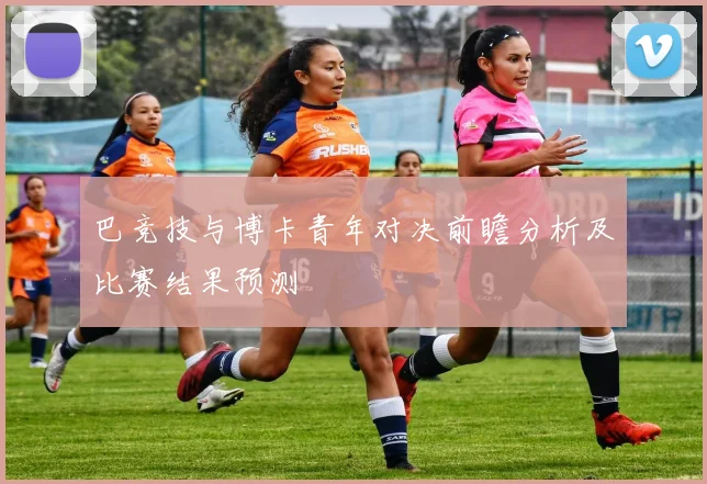 巴竞技与博卡青年对决前瞻分析及比赛结果预测