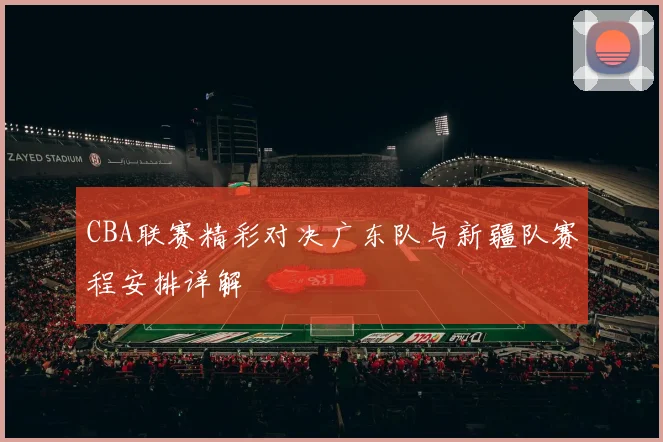 CBA联赛精彩对决广东队与新疆队赛程安排详解