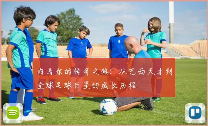 内马尔的传奇之路：从巴西天才到全球足球巨星的成长历程