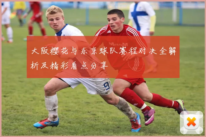 大阪樱花与东京球队赛程对决全解析及精彩看点分享