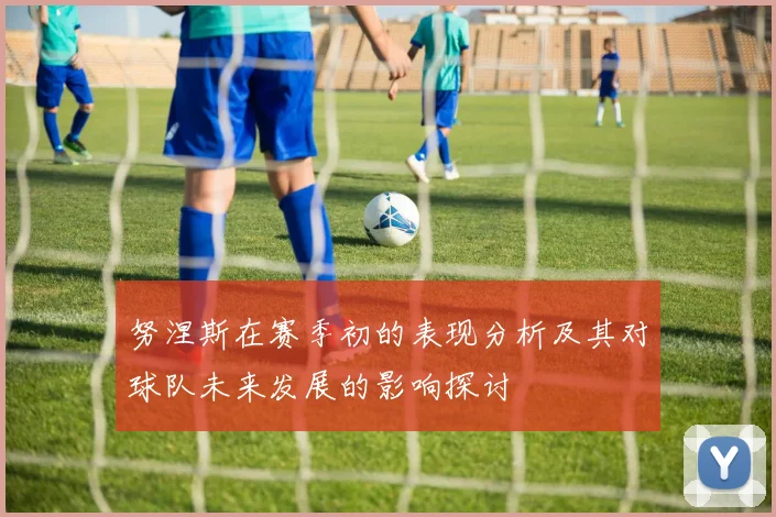努涅斯在赛季初的表现分析及其对球队未来发展的影响探讨
