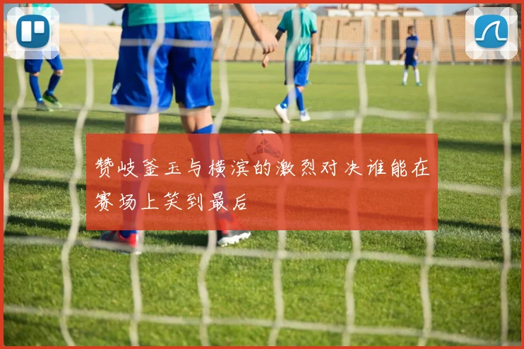 赞岐釜玉与横滨的激烈对决谁能在赛场上笑到最后