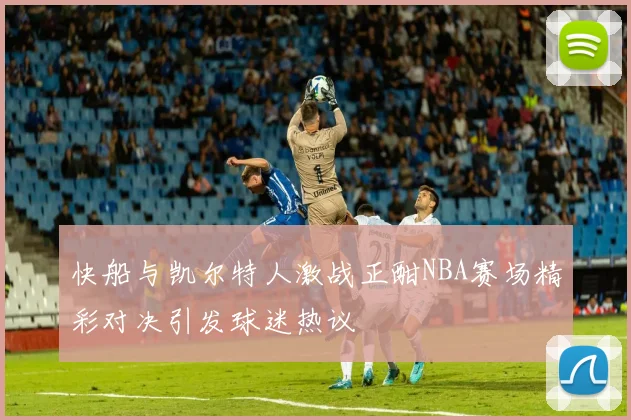 快船与凯尔特人激战正酣NBA赛场精彩对决引发球迷热议