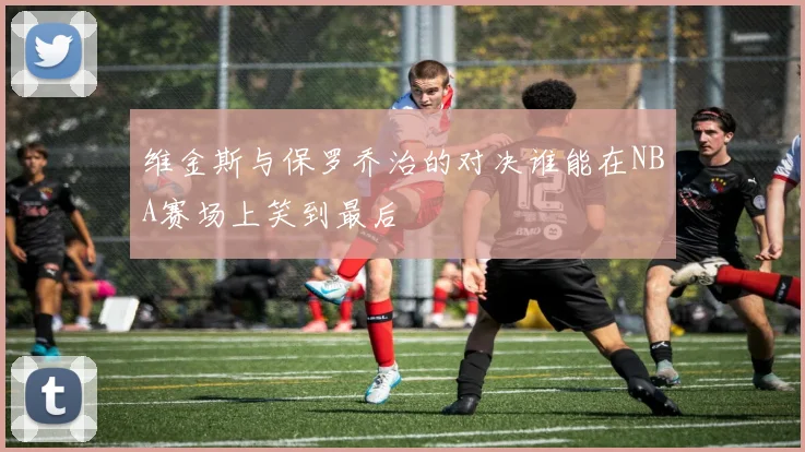 维金斯与保罗乔治的对决谁能在NBA赛场上笑到最后