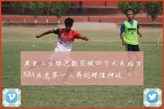 库里三分球总数突破四千大关成为NBA历史第一人再创辉煌神迹