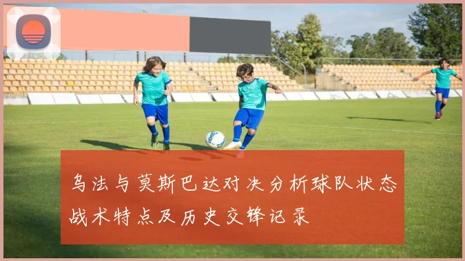 乌法与莫斯巴达对决分析球队状态战术特点及历史交锋记录