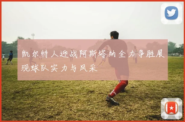 凯尔特人迎战阿斯塔纳全力争胜展现球队实力与风采
