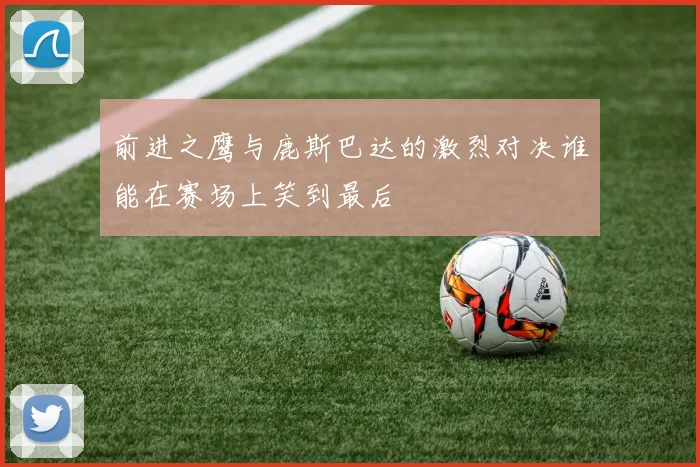 前进之鹰与鹿斯巴达的激烈对决谁能在赛场上笑到最后