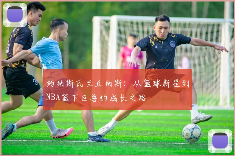 约纳斯瓦兰丘纳斯：从篮球新星到NBA篮下巨兽的成长之路