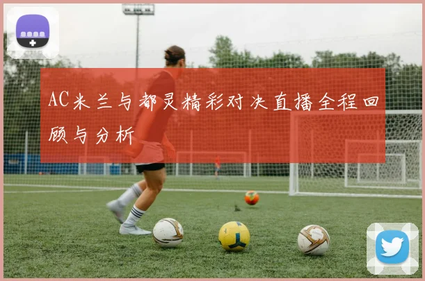 AC米兰与都灵精彩对决直播全程回顾与分析