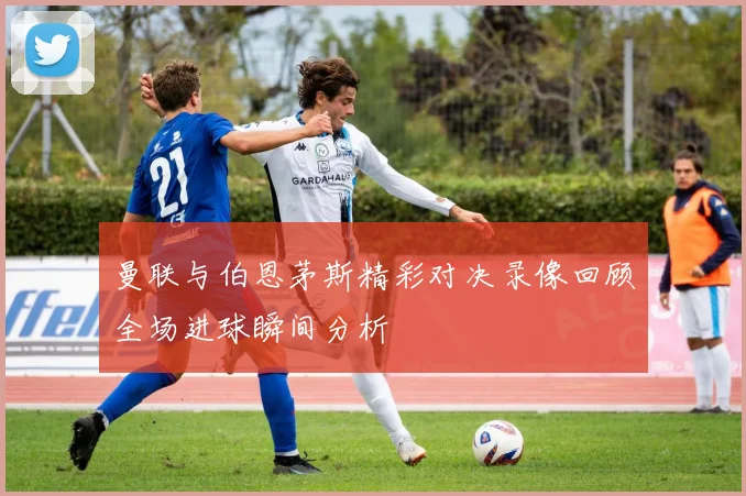 曼联与伯恩茅斯精彩对决录像回顾全场进球瞬间分析