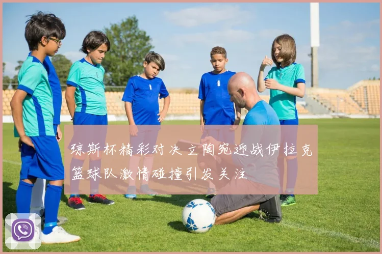 琼斯杯精彩对决立陶宛迎战伊拉克篮球队激情碰撞引发关注
