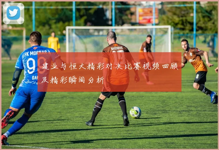 建业与恒大精彩对决比赛视频回顾及精彩瞬间分析