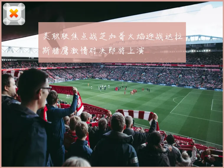 美职联焦点战芝加哥火焰迎战达拉斯猎鹰激情对决即将上演