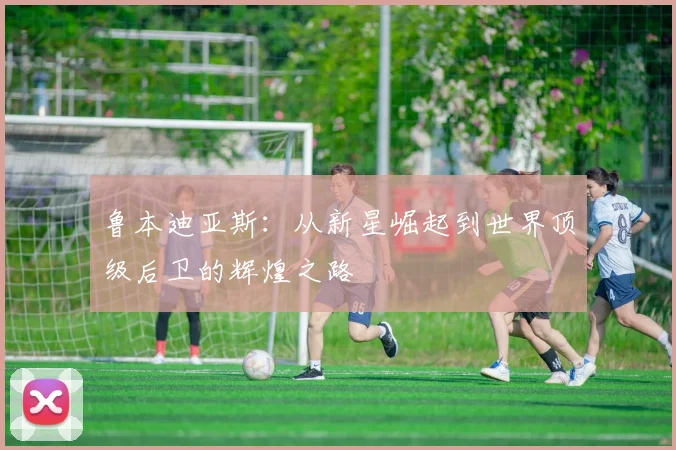 鲁本迪亚斯：从新星崛起到世界顶级后卫的辉煌之路