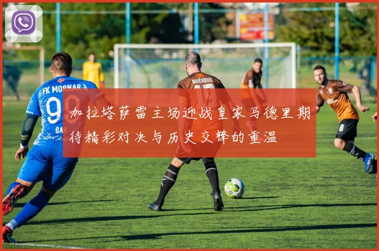 加拉塔萨雷主场迎战皇家马德里期待精彩对决与历史交锋的重温