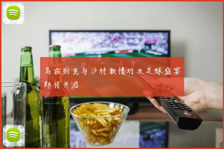 乌兹别克与沙特激情对决足球盛宴即将开启