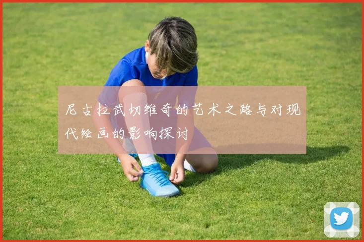 尼古拉武切维奇的艺术之路与对现代绘画的影响探讨