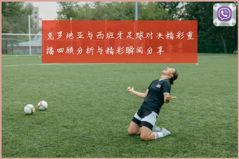 克罗地亚与西班牙足球对决精彩重播回顾分析与精彩瞬间分享