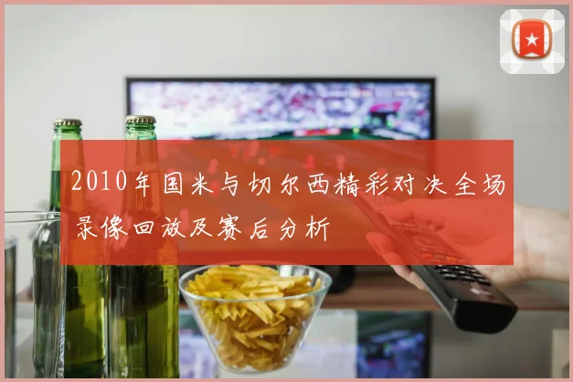 2010年国米与切尔西精彩对决全场录像回放及赛后分析