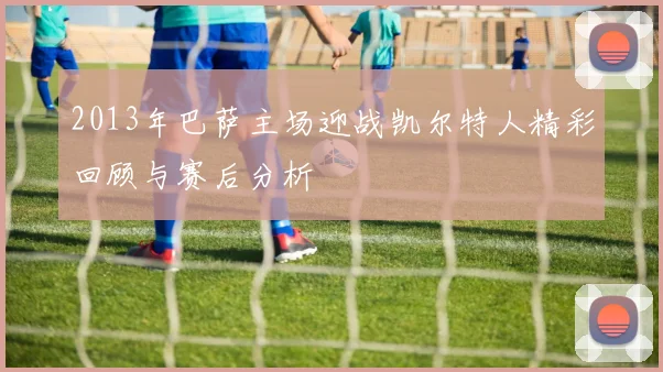 2013年巴萨主场迎战凯尔特人精彩回顾与赛后分析
