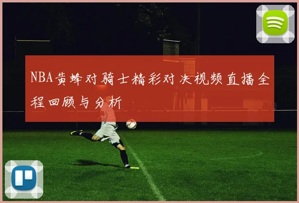 NBA黄蜂对骑士精彩对决视频直播全程回顾与分析