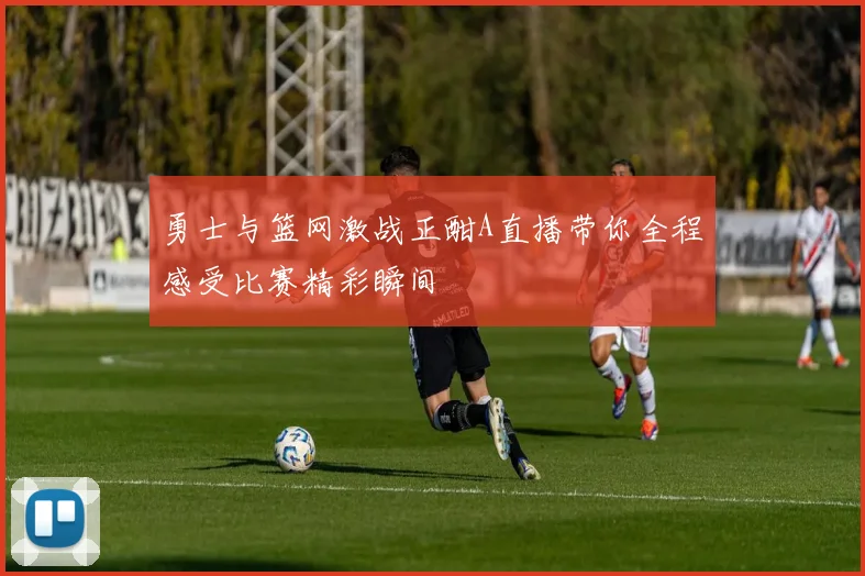 勇士与篮网激战正酣A直播带你全程感受比赛精彩瞬间