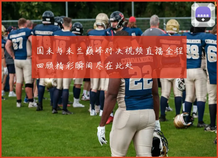 国米与米兰巅峰对决视频直播全程回顾精彩瞬间尽在此处